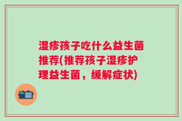 孩子吃什么益生菌推荐(推荐孩子护理益生菌，缓解症状)