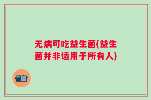无可吃益生菌(益生菌并非适用于所有人)