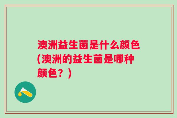 澳洲益生菌是什么颜色(澳洲的益生菌是哪种颜色?) 澳洲益生菌是什么颜色(澳洲的益生菌是哪种颜色?)