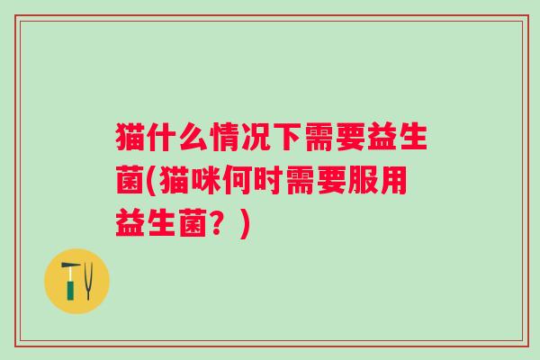 猫什么情况下需要益生菌(猫咪何时需要服用益生菌？)