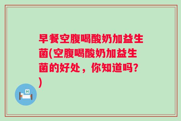 早餐空腹喝酸奶加益生菌(空腹喝酸奶加益生菌的好处，你知道吗？)