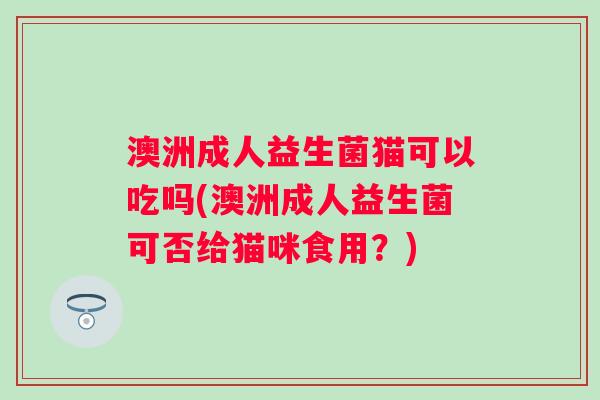 澳洲成人益生菌猫可以吃吗(澳洲成人益生菌可否给猫咪食用？)