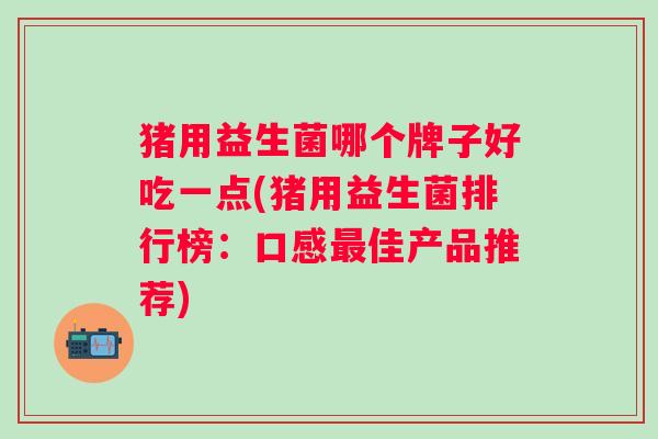 猪用益生菌哪个牌子好吃一点(猪用益生菌排行榜：口感佳产品推荐)