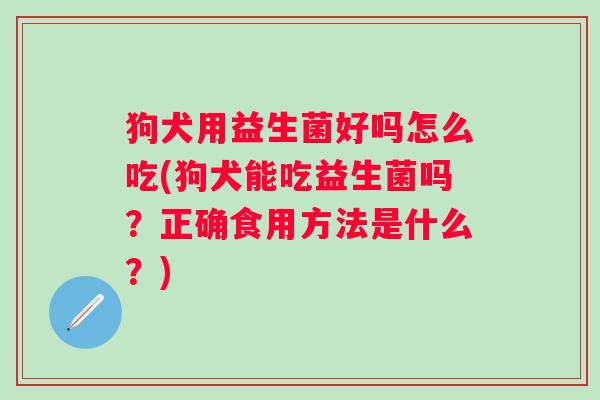 狗犬用益生菌好吗怎么吃(狗犬能吃益生菌吗？正确食用方法是什么？)