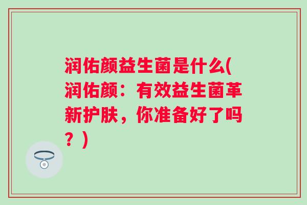 润佑颜益生菌是什么(润佑颜:有效益生菌革新护肤,你准备好了吗?) 润佑颜益生菌是什么(润佑颜:有效益生菌革新护肤,你准备好了吗?)