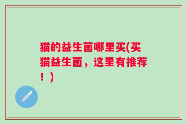 猫的益生菌哪里买(买猫益生菌，这里有推荐！)