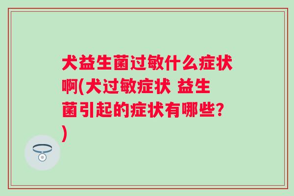 犬益生菌什么症状啊(犬症状 益生菌引起的症状有哪些？)