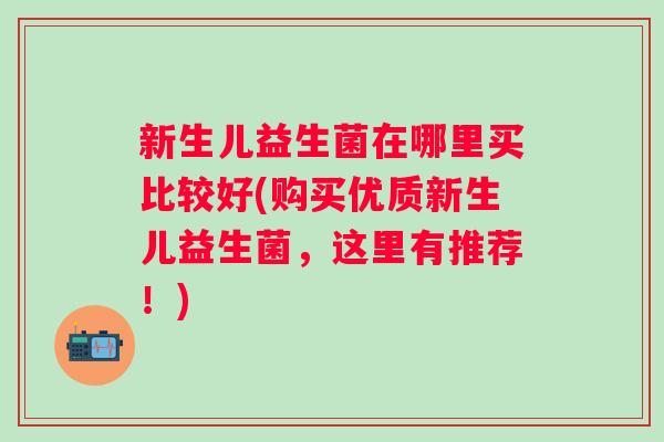 新生儿益生菌在哪里买比较好(购买优质新生儿益生菌，这里有推荐！)