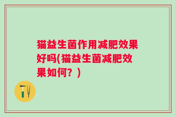 猫益生菌作用效果好吗(猫益生菌效果如何？)