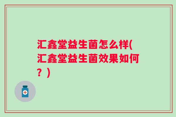 汇鑫堂益生菌怎么样(汇鑫堂益生菌效果如何？)