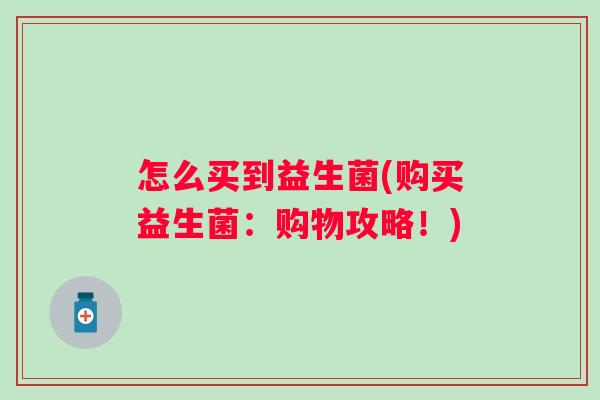 怎么买到益生菌(购买益生菌：购物攻略！)