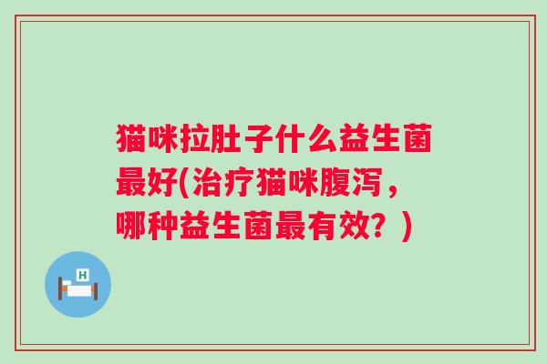 猫咪拉肚子什么益生菌好(猫咪,哪种益生菌有效?) 猫咪拉肚子什么益生菌好(猫咪,哪种益生菌有效?)