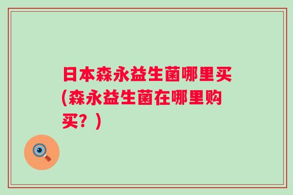 日本森永益生菌哪里买(森永益生菌在哪里购买？)