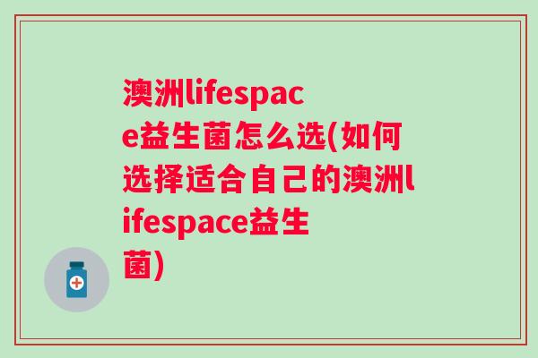 澳洲lifespace益生菌怎么选(如何选择适合自己的澳洲lifespace益生菌)