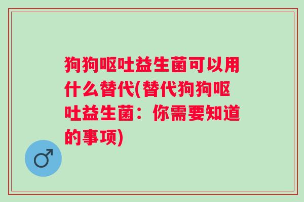 狗狗益生菌可以用什么替代(替代狗狗益生菌：你需要知道的事项)