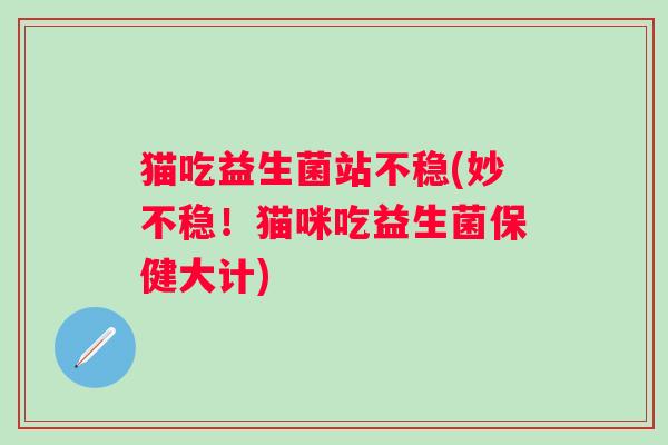 猫吃益生菌站不稳(妙不稳!猫咪吃益生菌保健大计) 猫吃益生菌站不稳(妙不稳!猫咪吃益生菌保健大计)