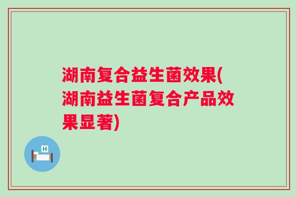 湖南复合益生菌效果(湖南益生菌复合产品效果显著)