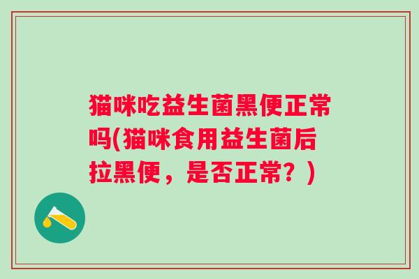 猫咪吃益生菌黑便正常吗(猫咪食用益生菌后拉黑便，是否正常？)