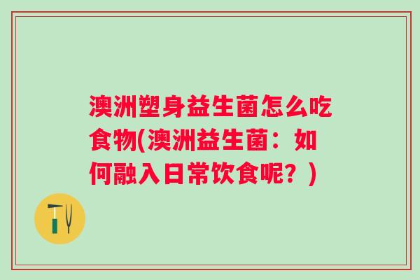 澳洲塑身益生菌怎么吃食物(澳洲益生菌:如何融入日常饮食呢?) 澳洲塑身益生菌怎么吃食物(澳洲益生菌:如何融入日常饮食呢?)