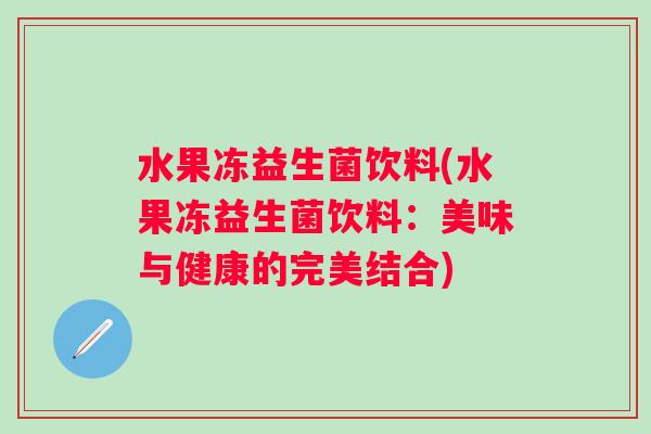 水果冻益生菌饮料(水果冻益生菌饮料：美味与健康的完美结合)
