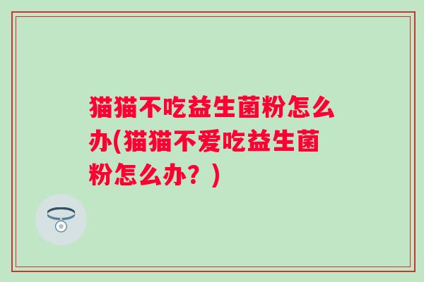 猫猫不吃益生菌粉怎么办(猫猫不爱吃益生菌粉怎么办？)