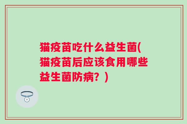 猫疫苗吃什么益生菌(猫疫苗后应该食用哪些益生菌防?) 猫疫苗吃什么益生菌(猫疫苗后应该食用哪些益生菌防?)