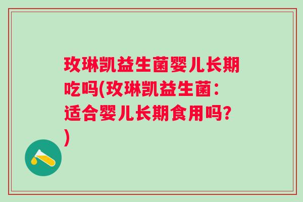 玫琳凯益生菌婴儿长期吃吗(玫琳凯益生菌：适合婴儿长期食用吗？)