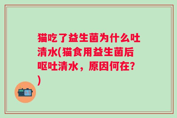 猫吃了益生菌为什么吐清水(猫食用益生菌后清水，原因何在？)