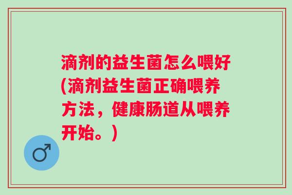 滴剂的益生菌怎么喂好(滴剂益生菌正确喂养方法，健康肠道从喂养开始。)