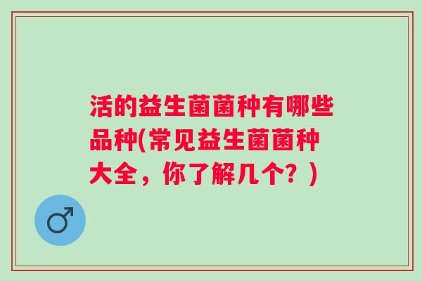 活的益生菌菌种有哪些品种(常见益生菌菌种大全，你了解几个？)