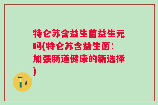 特仑苏含益生菌益生元吗(特仑苏含益生菌：加强肠道健康的新选择)