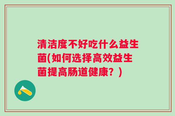 清洁度不好吃什么益生菌(如何选择高效益生菌提高肠道健康？)