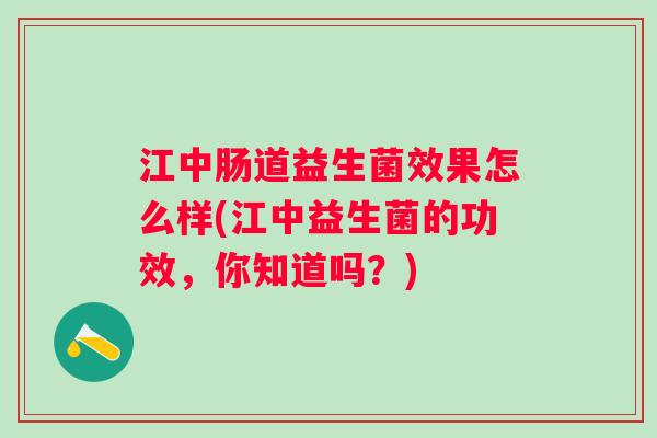 江中肠道益生菌效果怎么样(江中益生菌的功效,你知道吗?) 江中肠道益生菌效果怎么样(江中益生菌的功效,你知道吗?)