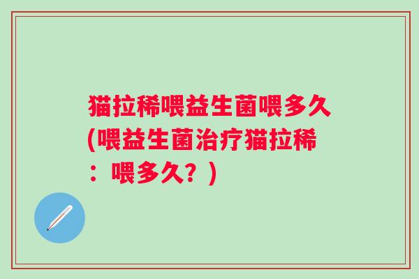 猫拉稀喂益生菌喂多久(喂益生菌猫拉稀:喂多久?) 猫拉稀喂益生菌喂多久(喂益生菌猫拉稀:喂多久?)