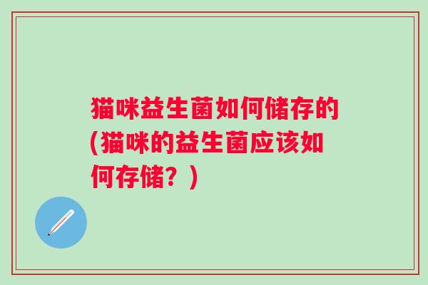 猫咪益生菌如何储存的(猫咪的益生菌应该如何存储？)