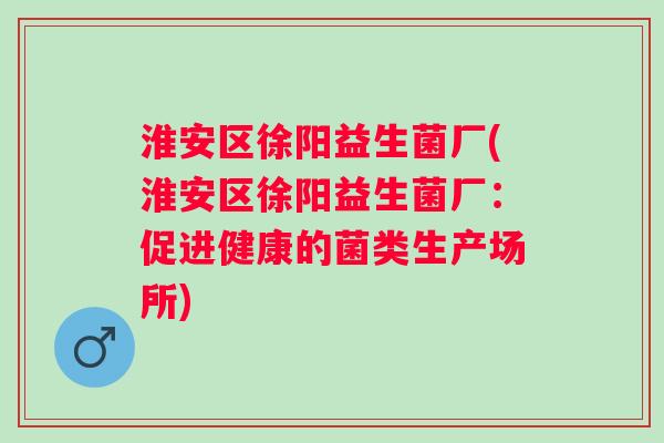 淮安区徐阳益生菌厂(淮安区徐阳益生菌厂:促进健康的菌类生产场所) 淮安区徐阳益生菌厂(淮安区徐阳益生菌厂:促进健康的菌类生产场所)