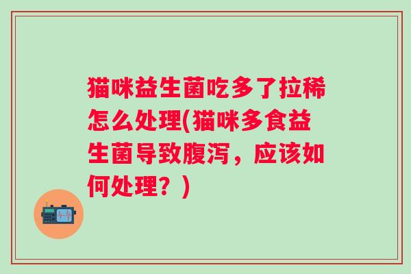 猫咪益生菌吃多了拉稀怎么处理(猫咪多食益生菌导致，应该如何处理？)