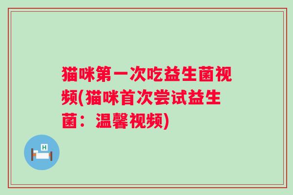 猫咪第一次吃益生菌视频(猫咪首次尝试益生菌：温馨视频)