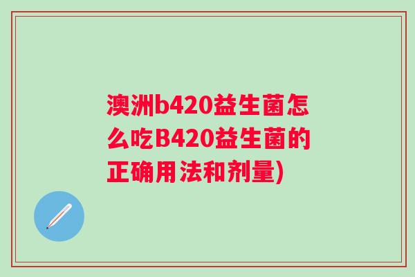 澳洲b420益生菌怎么吃B420益生菌的正确用法和剂量) 澳洲b420益生菌怎么吃B420益生菌的正确用法和剂量)