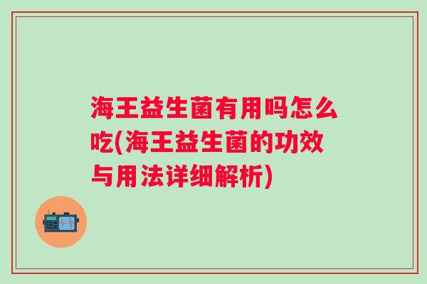 海王益生菌有用吗怎么吃(海王益生菌的功效与用法详细解析) 海王益生菌有用吗怎么吃(海王益生菌的功效与用法详细解析)