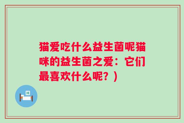 猫爱吃什么益生菌呢猫咪的益生菌之爱:它们喜欢什么呢?) 猫爱吃什么益生菌呢猫咪的益生菌之爱:它们喜欢什么呢?)