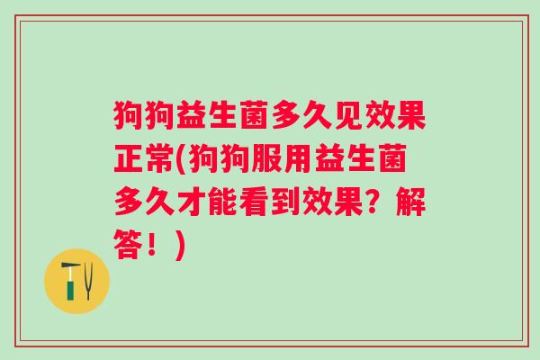 狗狗益生菌多久见效果正常(狗狗服用益生菌多久才能看到效果？解答！)