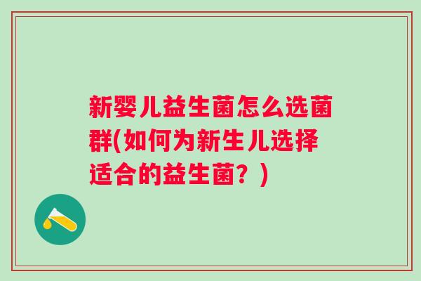 新婴儿益生菌怎么选菌群(如何为新生儿选择适合的益生菌?) 新婴儿益生菌怎么选菌群(如何为新生儿选择适合的益生菌?)
