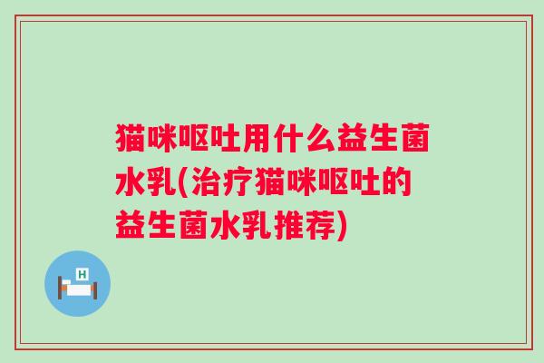 猫咪用什么益生菌水乳(猫咪的益生菌水乳推荐) 猫咪用什么益生菌水乳(猫咪的益生菌水乳推荐)