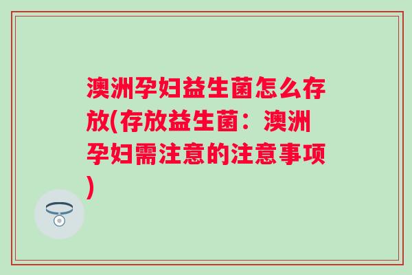 澳洲孕妇益生菌怎么存放(存放益生菌:澳洲孕妇需注意的注意事项) 澳洲孕妇益生菌怎么存放(存放益生菌:澳洲孕妇需注意的注意事项)
