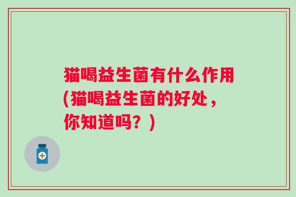 猫喝益生菌有什么作用(猫喝益生菌的好处,你知道吗?) 猫喝益生菌有什么作用(猫喝益生菌的好处,你知道吗?)