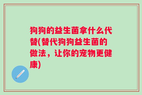 狗狗的益生菌拿什么代替(替代狗狗益生菌的做法,让你的宠物更健康) 狗狗的益生菌拿什么代替(替代狗狗益生菌的做法,让你的宠物更健康)
