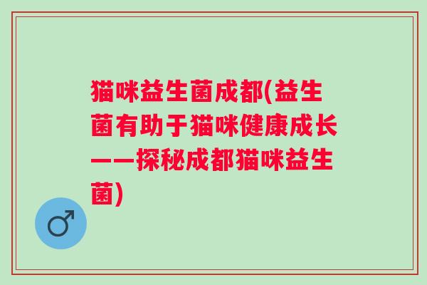 猫咪益生菌成都(益生菌有助于猫咪健康成长——探秘成都猫咪益生菌)