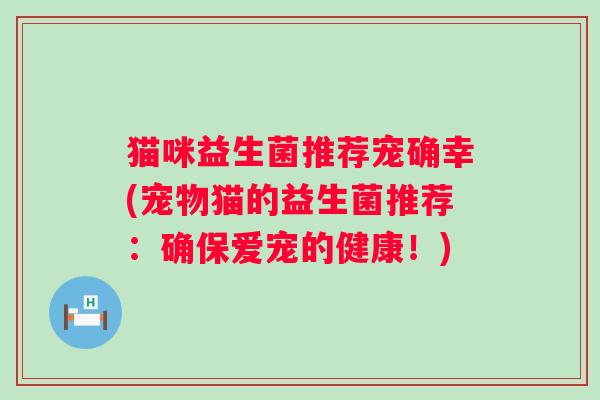 猫咪益生菌推荐宠确幸(宠物猫的益生菌推荐:确保爱宠的健康!) 猫咪益生菌推荐宠确幸(宠物猫的益生菌推荐:确保爱宠的健康!)