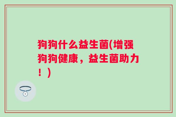 狗狗什么益生菌(增强狗狗健康,益生菌助力!) 狗狗什么益生菌(增强狗狗健康,益生菌助力!)
